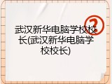 武汉新华电脑学校校长(武汉新华电脑学校校长)
