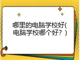 哪里的电脑学校好(电脑学校哪个好？)