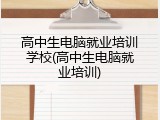 高中生电脑就业培训学校(高中生电脑就业培训)