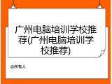 广州电脑培训学校推荐(广州电脑培训学校推荐)
