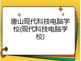 唐山现代科技电脑学校(现代科技电脑学校)