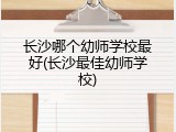 长沙哪个幼师学校最好(长沙最佳幼师学校)