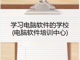 学习电脑软件的学校(电脑软件培训中心)