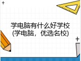 学电脑有什么好学校(学电脑，优选名校)