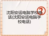 沈阳安运电脑学校电话(沈阳安运电脑学校电话)