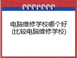 电脑维修学校哪个好(比较电脑维修学校)