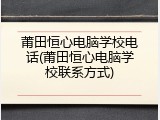 莆田恒心电脑学校电话(莆田恒心电脑学校联系方式)