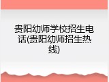 贵阳幼师学校招生电话(贵阳幼师招生热线)