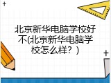 北京新华电脑学校好不(北京新华电脑学校怎么样？)
