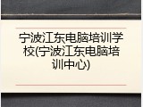 宁波江东电脑培训学校(宁波江东电脑培训中心)