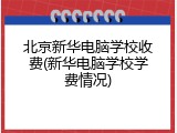 北京新华电脑学校收费(新华电脑学校学费情况)