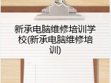 新承电脑维修培训学校(新承电脑维修培训)