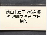唐山电焊工学校有哪些-培训学校好-学焊接的