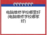 电脑维修学校哪里好(电脑维修学校哪家好)