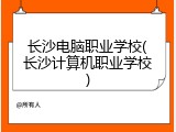 长沙电脑职业学校(长沙计算机职业学校)