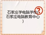 石家庄学电脑学校(石家庄电脑教育中心)
