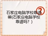 石家庄电脑学校靠谱嘛(石家庄电脑学校靠谱吗？)