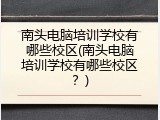 南头电脑培训学校有哪些校区(南头电脑培训学校有哪些校区？)