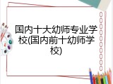 国内十大幼师专业学校(国内前十幼师学校)