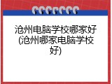 沧州电脑学校哪家好(沧州哪家电脑学校好)