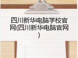 四川新华电脑学校官网(四川新华电脑官网)