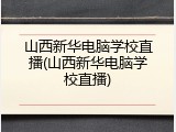 山西新华电脑学校直播(山西新华电脑学校直播)