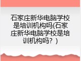 石家庄新华电脑学校是培训机构吗(石家庄新华电脑学校是培训机构吗？)