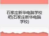 石家庄新华电脑学校吧(石家庄新华电脑学校)