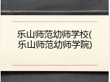 乐山师范幼师学校(乐山师范幼师学院)