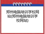 郑州电脑培训学校网站(郑州电脑培训学校网站)