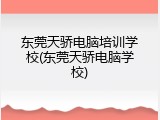 东莞天骄电脑培训学校(东莞天骄电脑学校)