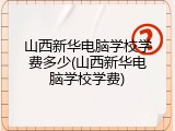 山西新华电脑学校学费多少(山西新华电脑学校学费)