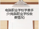 电脑职业学校学费多少(电脑职业学校收费情况)