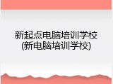 新起点电脑培训学校(新电脑培训学校)