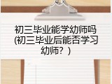 初三毕业能学幼师吗(初三毕业后能否学习幼师？)