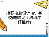 推荐电脑设计培训学校(电脑设计培训课程推荐)