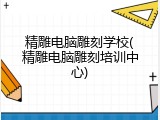精雕电脑雕刻学校(精雕电脑雕刻培训中心)