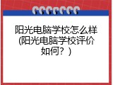 阳光电脑学校怎么样(阳光电脑学校评价如何？)