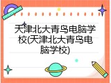 天津北大青鸟电脑学校(天津北大青鸟电脑学校)