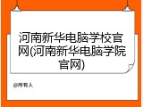 河南新华电脑学校官网(河南新华电脑学院官网)