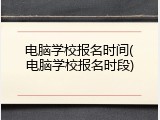 电脑学校报名时间(电脑学校报名时段)