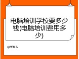 电脑培训学校要多少钱(电脑培训费用多少)