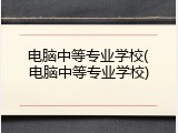电脑中等专业学校(电脑中等专业学校)