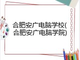 合肥安广电脑学校(合肥安广电脑学院)