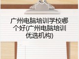 广州电脑培训学校哪个好(广州电脑培训优选机构)