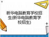 新华电脑教育学校招生(新华电脑教育学校招生)