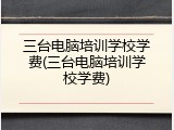 三台电脑培训学校学费(三台电脑培训学校学费)