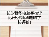 长沙新华电脑学校评论(长沙新华电脑学校评价)