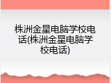 株洲金星电脑学校电话(株洲金星电脑学校电话)
