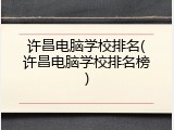 许昌电脑学校排名(许昌电脑学校排名榜)